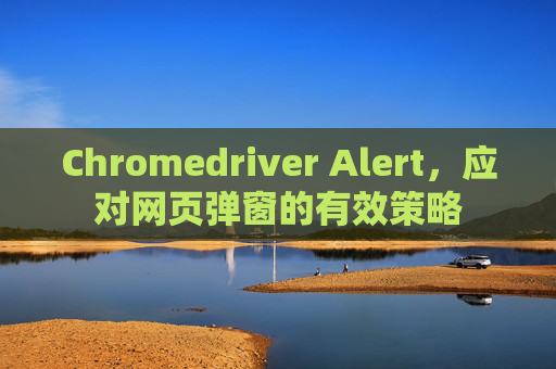 Chromedriver Alert，应对网页弹窗的有效策略